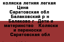 коляска летняя легкая › Цена ­ 2 900 - Саратовская обл., Балаковский р-н, Балаково г. Дети и материнство » Коляски и переноски   . Саратовская обл.